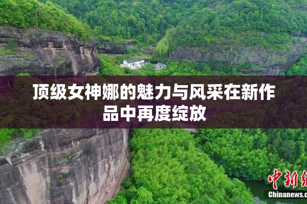 顶级女神娜的魅力与风采在新作品中再度绽放