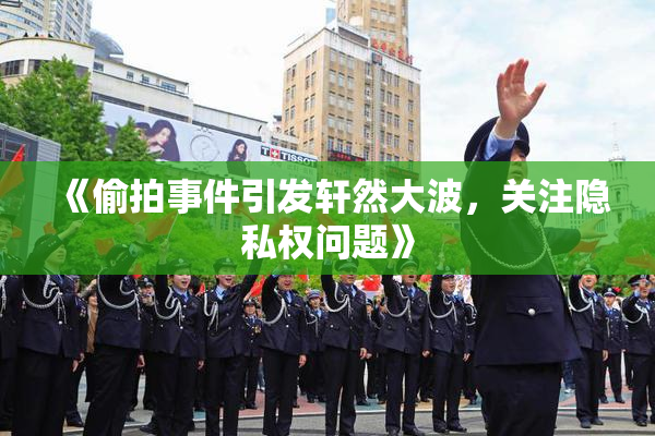 《偷拍事件引发轩然大波，关注隐私权问题》