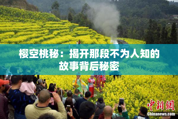 樱空桃秘：揭开那段不为人知的故事背后秘密