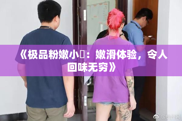 《极品粉嫩小泬：嫩滑体验，令人回味无穷》
