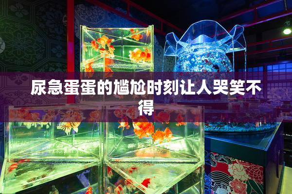 尿急蛋蛋的尴尬时刻让人哭笑不得
