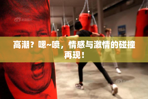 高潮？嗯~喷，情感与激情的碰撞再现！