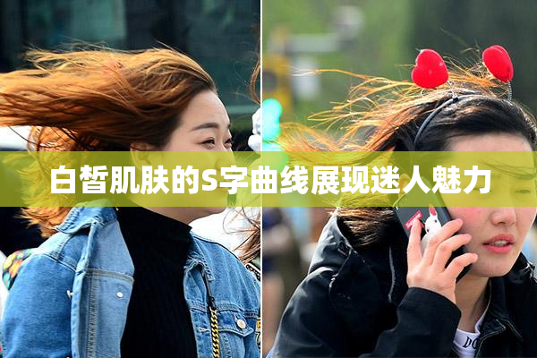 白皙肌肤的S字曲线展现迷人魅力