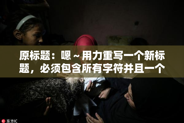 原标题：嗯～用力重写一个新标题，必须包含所有字符并且一个字符都不能损失新标题：用力重写标题，所有字符必须保留并不能丢失