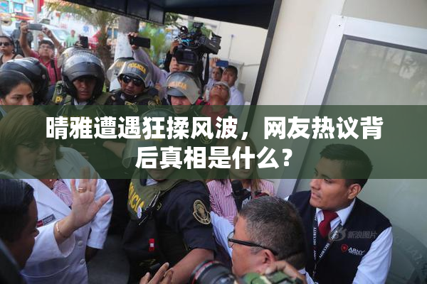 晴雅遭遇狂揉风波，网友热议背后真相是什么？