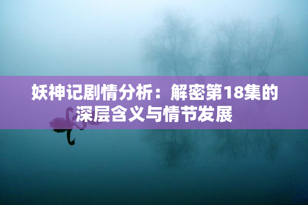 妖神记剧情分析：解密第18集的深层含义与情节发展