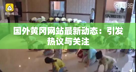 国外黄冈网站最新动态：引发热议与关注