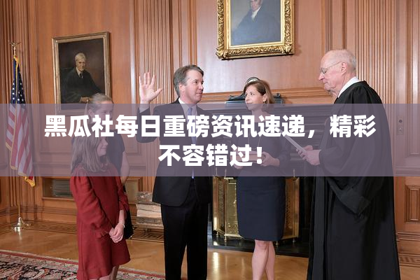 黑瓜社每日重磅资讯速递，精彩不容错过！
