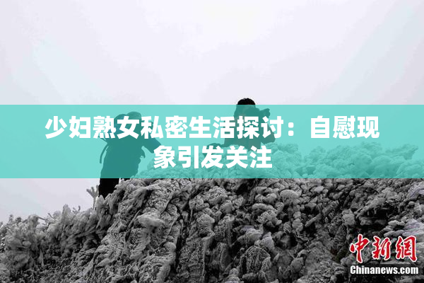 少妇熟女私密生活探讨：自慰现象引发关注