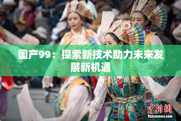 国产99：探索新技术助力未来发展新机遇