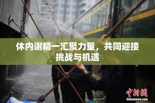 休内谢精一汇聚力量，共同迎接挑战与机遇