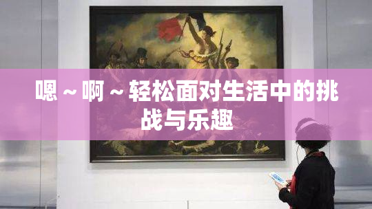 嗯～啊～轻松面对生活中的挑战与乐趣