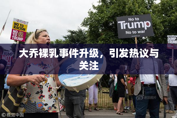 大乔裸乳事件升级，引发热议与关注