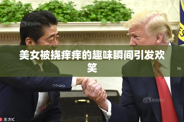 美女被挠痒痒的趣味瞬间引发欢笑