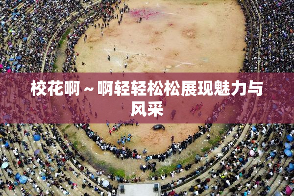 校花啊～啊轻轻松松展现魅力与风采