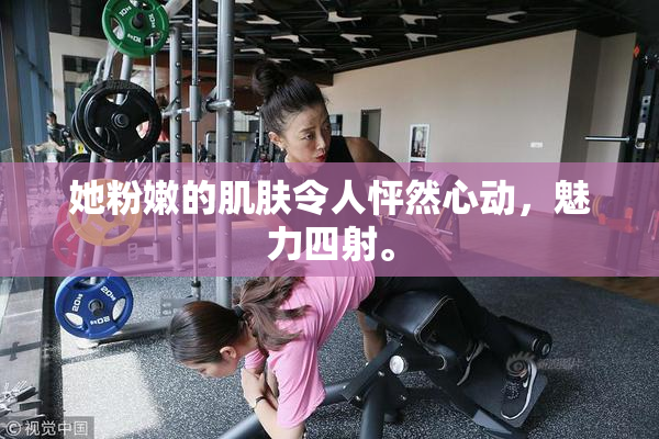 她粉嫩的肌肤令人怦然心动，魅力四射。