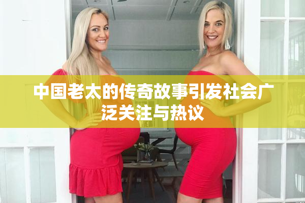 中国老太的传奇故事引发社会广泛关注与热议