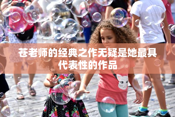 苍老师的经典之作无疑是她最具代表性的作品