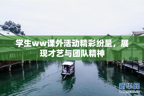 学生ww课外活动精彩纷呈，展现才艺与团队精神