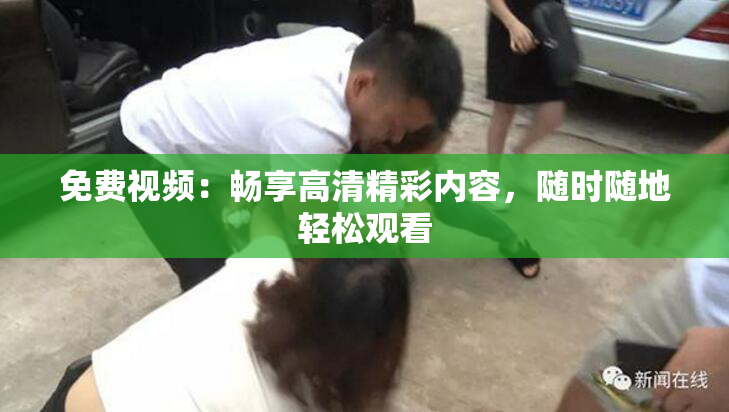 免费视频：畅享高清精彩内容，随时随地轻松观看