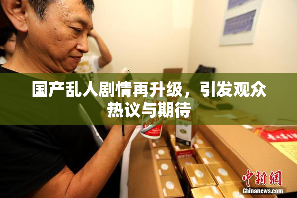 国产乱人剧情再升级，引发观众热议与期待