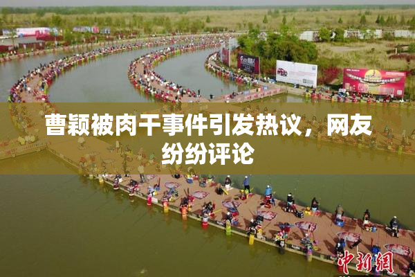 曹颖被肉干事件引发热议，网友纷纷评论