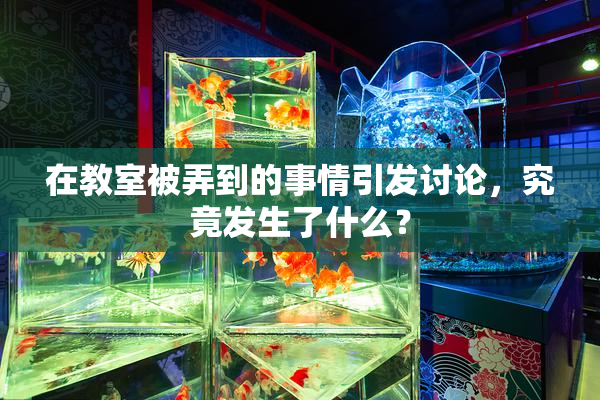 在教室被弄到的事情引发讨论，究竟发生了什么？