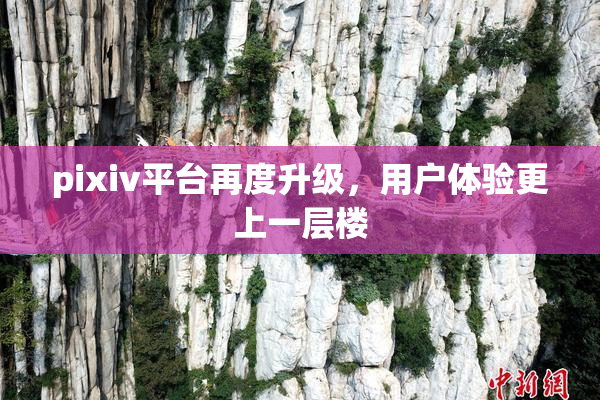 pixiv平台再度升级，用户体验更上一层楼