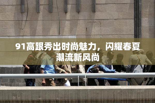 91高跟秀出时尚魅力，闪耀春夏潮流新风尚