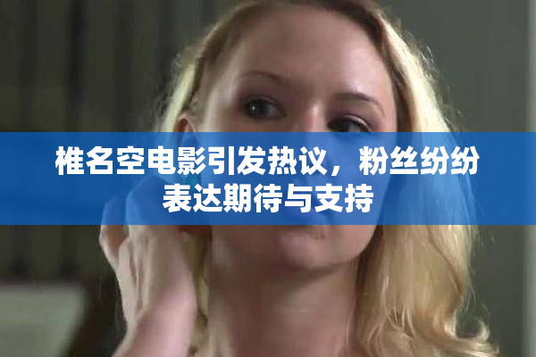 椎名空电影引发热议，粉丝纷纷表达期待与支持