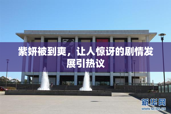 紫妍被到爽，让人惊讶的剧情发展引热议