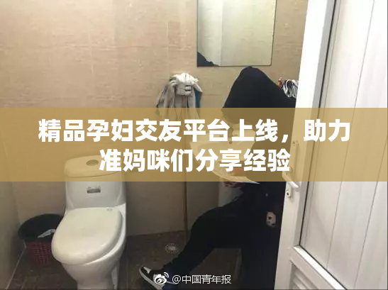 精品孕妇交友平台上线，助力准妈咪们分享经验