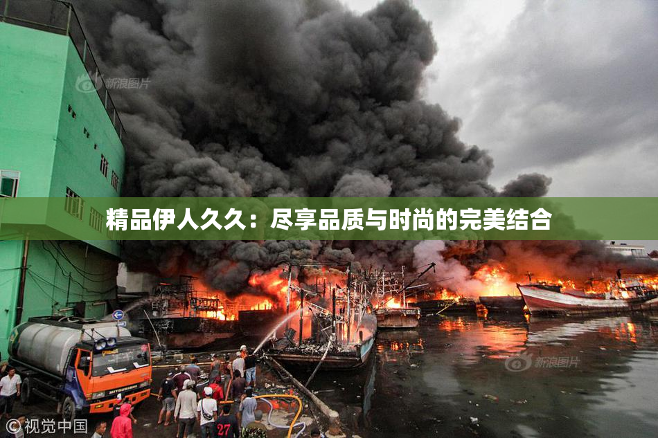 精品伊人久久：尽享品质与时尚的完美结合