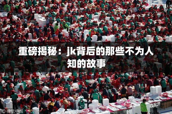 重磅揭秘：jk背后的那些不为人知的故事