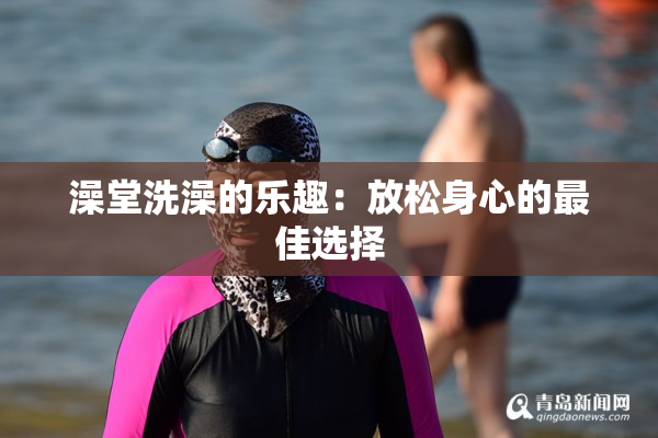 澡堂洗澡的乐趣：放松身心的最佳选择