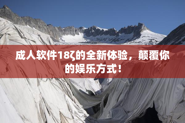 成人软件18ζ的全新体验，颠覆你的娱乐方式！