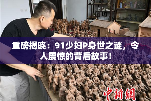 重磅揭晓：91少妇P身世之谜，令人震惊的背后故事！