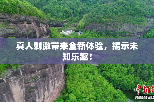 真人刺激带来全新体验，揭示未知乐趣！