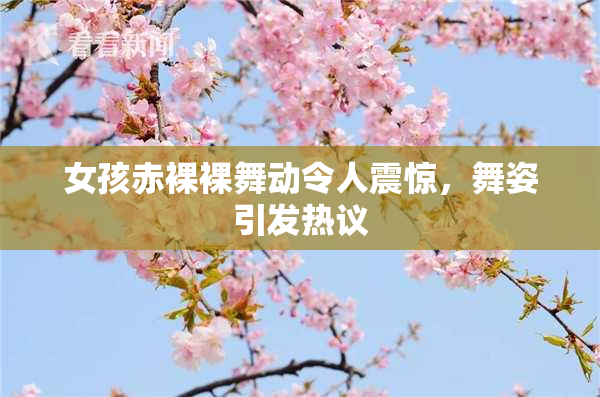 女孩赤裸裸舞动令人震惊，舞姿引发热议
