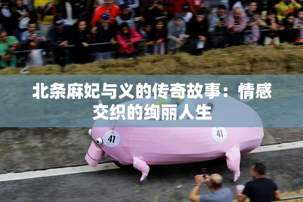 北条麻妃与义的传奇故事：情感交织的绚丽人生