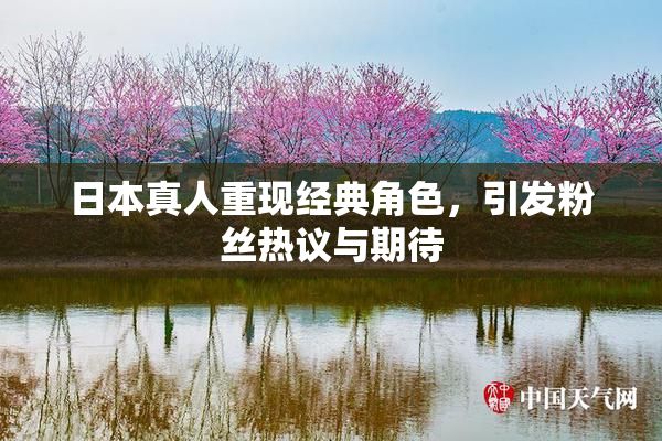 日本真人重现经典角色，引发粉丝热议与期待