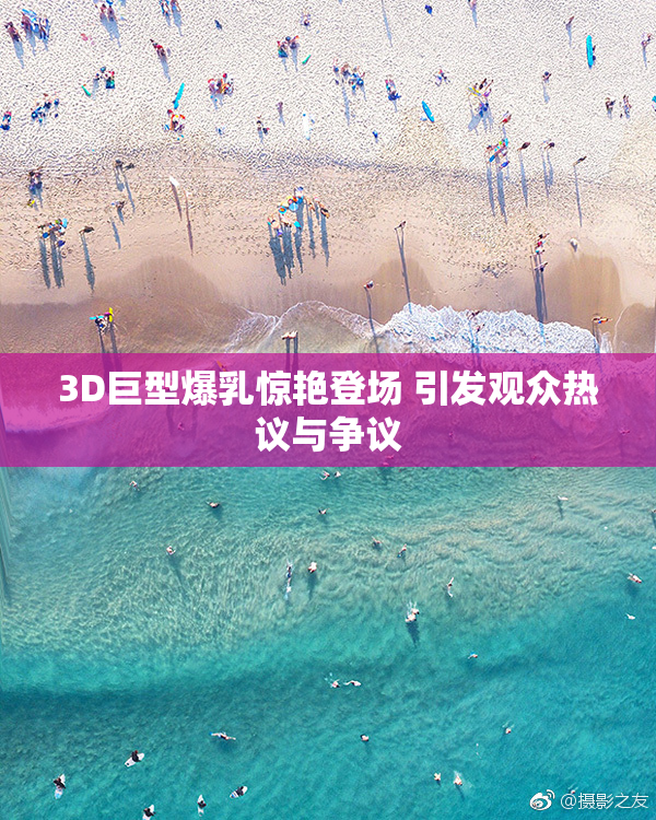 3D巨型爆乳惊艳登场 引发观众热议与争议