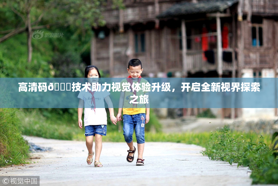 高清码🔞技术助力视觉体验升级，开启全新视界探索之旅