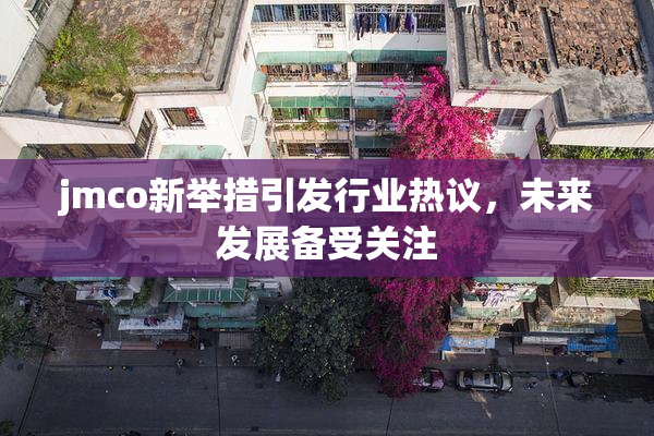 jmco新举措引发行业热议，未来发展备受关注