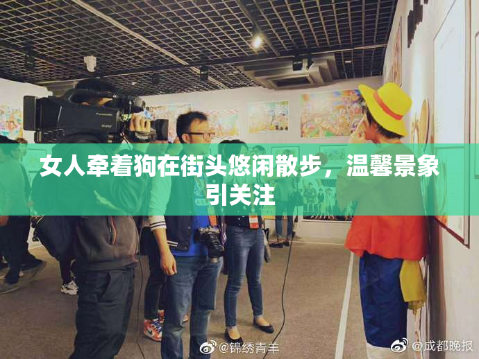女人牵着狗在街头悠闲散步，温馨景象引关注