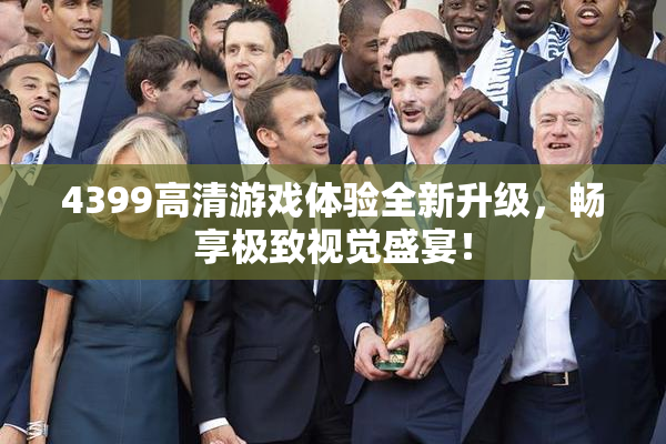 4399高清游戏体验全新升级，畅享极致视觉盛宴！