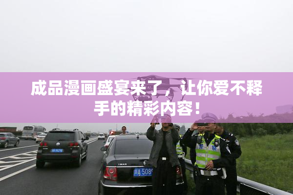 成品漫画盛宴来了，让你爱不释手的精彩内容！