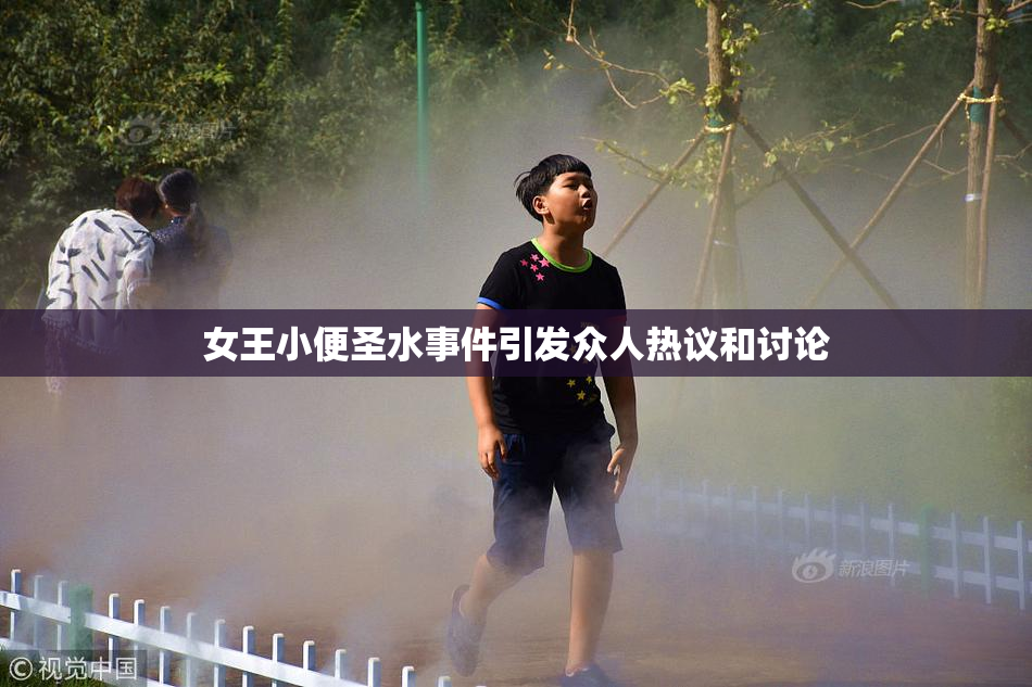 女王小便圣水事件引发众人热议和讨论