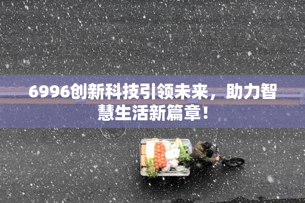 6996创新科技引领未来，助力智慧生活新篇章！