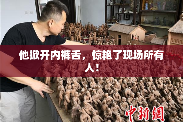 他掀开内裤舌，惊艳了现场所有人！